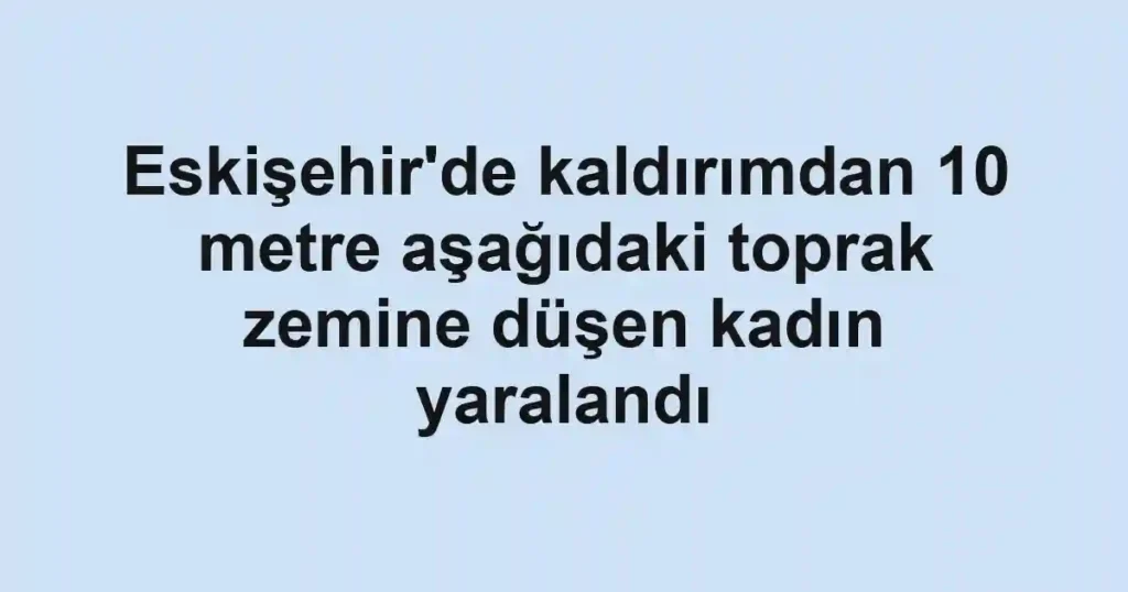 Eskişehir'de kaldırımdan 10 metre aşağıdaki toprak zemine düşen kadın yaralandı