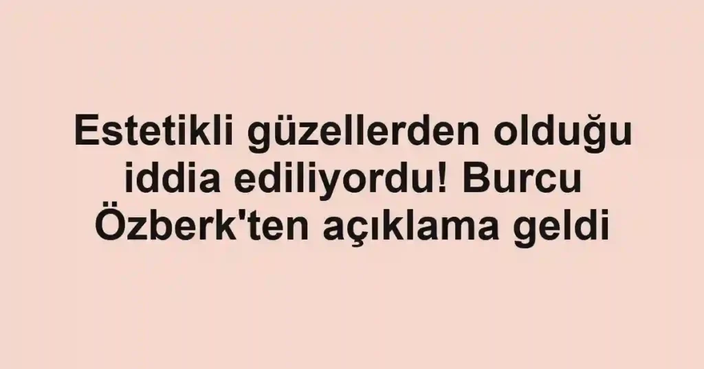 Estetikli güzellerden olduğu iddia ediliyordu! Burcu Özberk'ten açıklama geldi