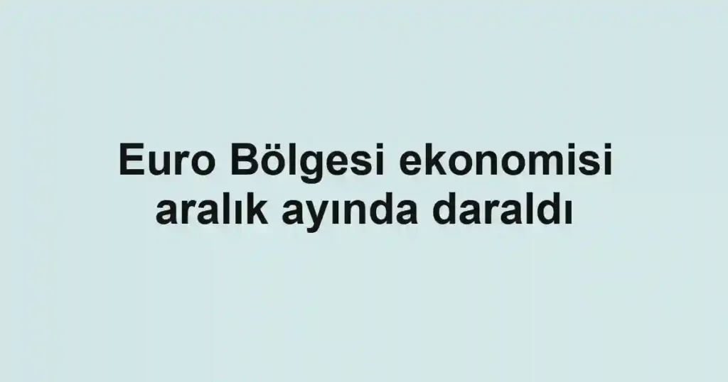 Euro Bölgesi ekonomisi aralık ayında daraldı