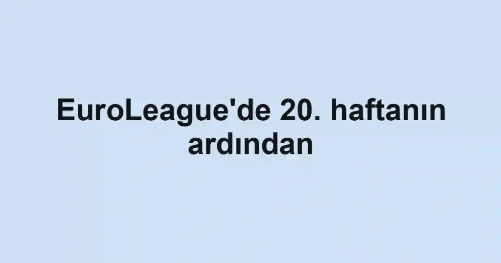 EuroLeague'de 20. haftanın ardından