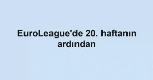 EuroLeague'de 20. haftanın ardından