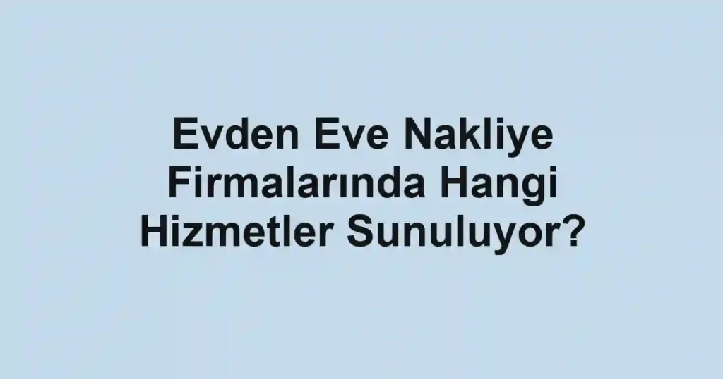 Evden Eve Nakliye Firmalarında Hangi Hizmetler Sunuluyor?