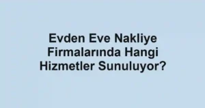Evden Eve Nakliye Firmalarında Hangi Hizmetler Sunuluyor?