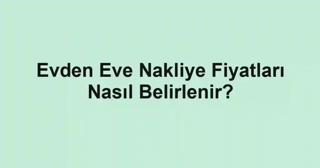 Evden Eve Nakliye Fiyatları Nasıl Belirlenir?