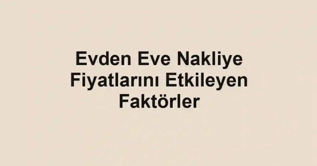 Evden Eve Nakliye Fiyatlarını Etkileyen Faktörler