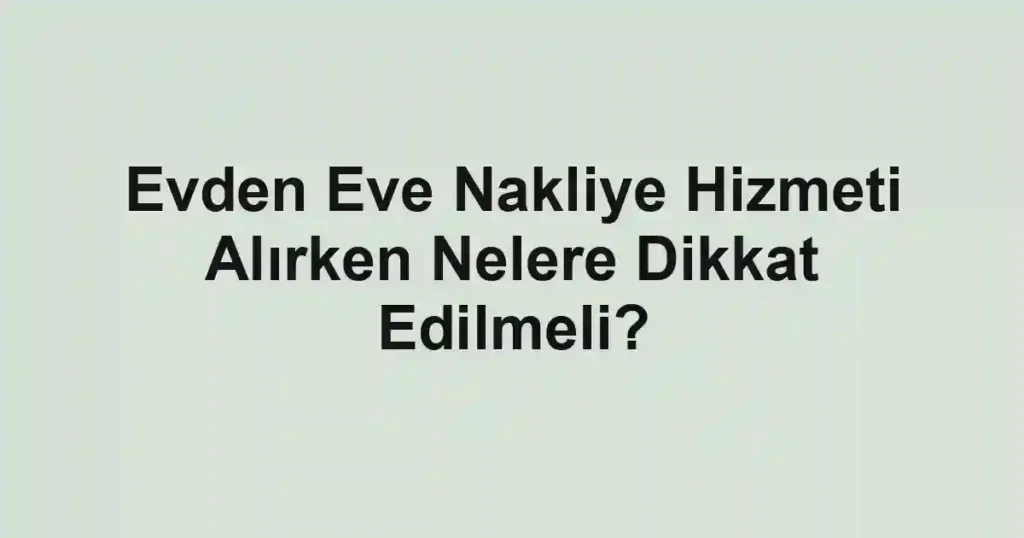 Evden Eve Nakliye Hizmeti Alırken Nelere Dikkat Edilmeli?