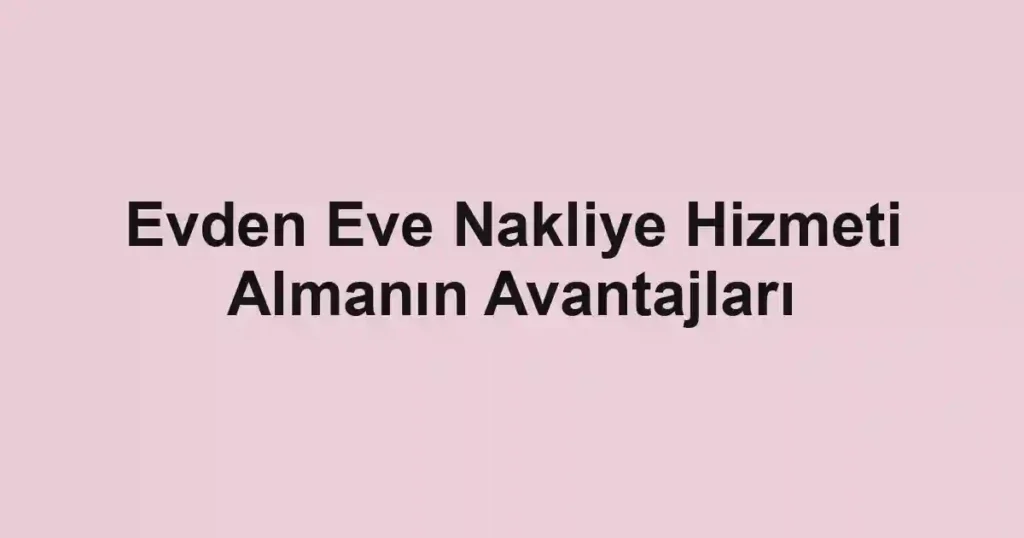 Evden Eve Nakliye Hizmeti Almanın Avantajları