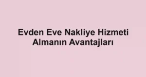 Evden Eve Nakliye Hizmeti Almanın Avantajları
