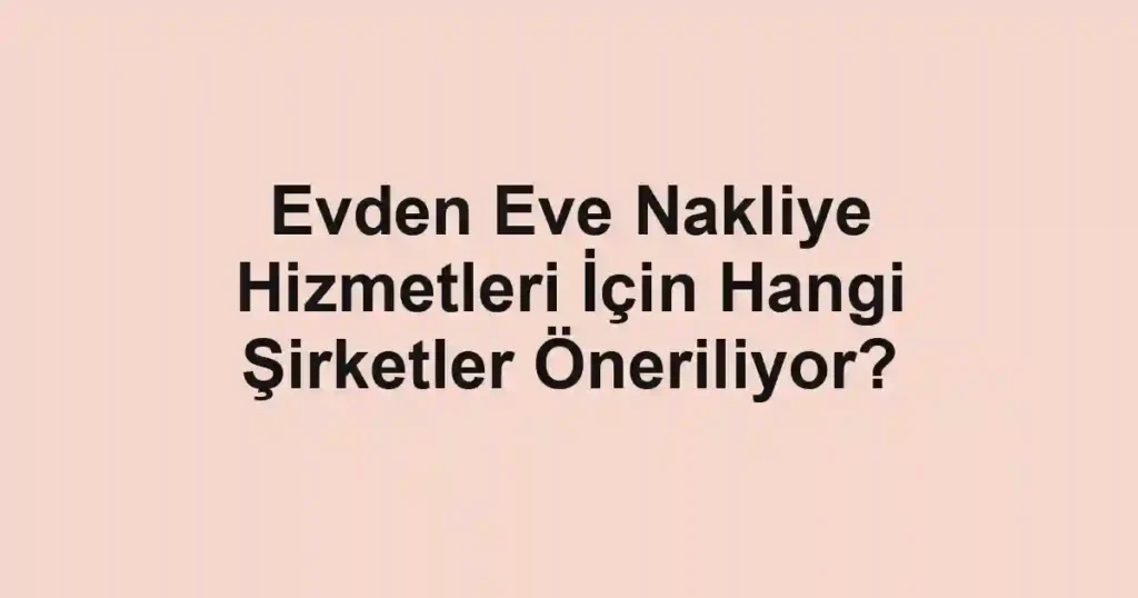 Evden Eve Nakliye Hizmetleri İçin Hangi Şirketler Öneriliyor?