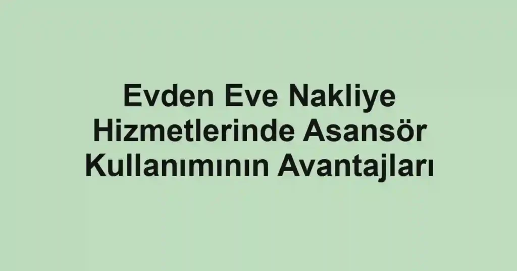 Evden Eve Nakliye Hizmetlerinde Asansör Kullanımının Avantajları