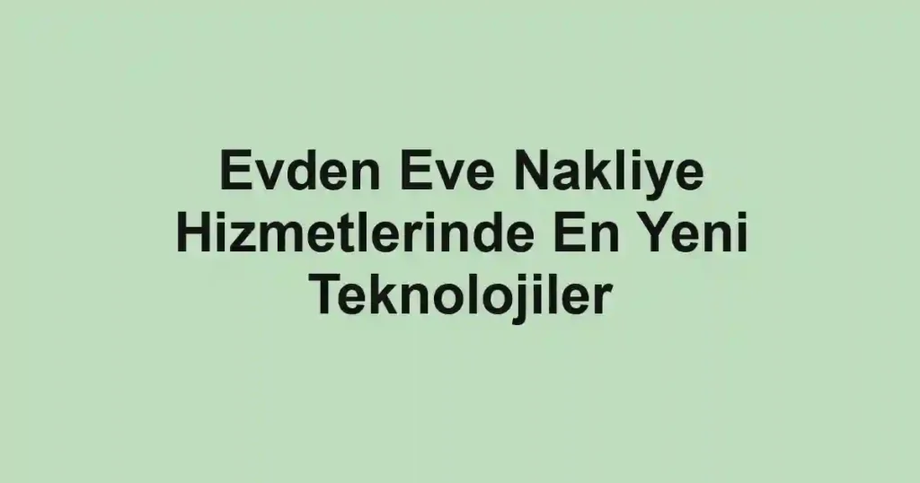 Evden Eve Nakliye Hizmetlerinde En Yeni Teknolojiler