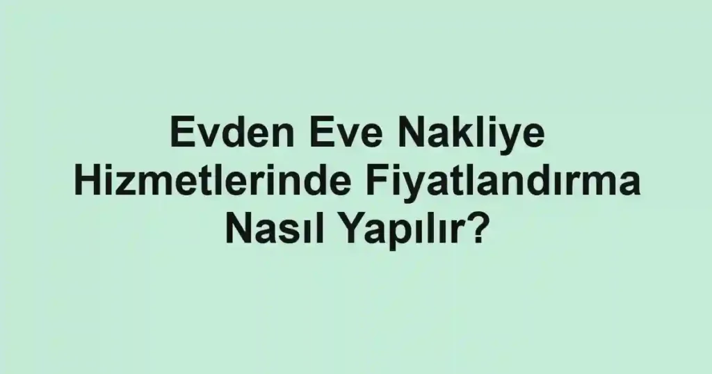 Evden Eve Nakliye Hizmetlerinde Fiyatlandırma Nasıl Yapılır?