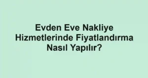 Evden Eve Nakliye Hizmetlerinde Fiyatlandırma Nasıl Yapılır?