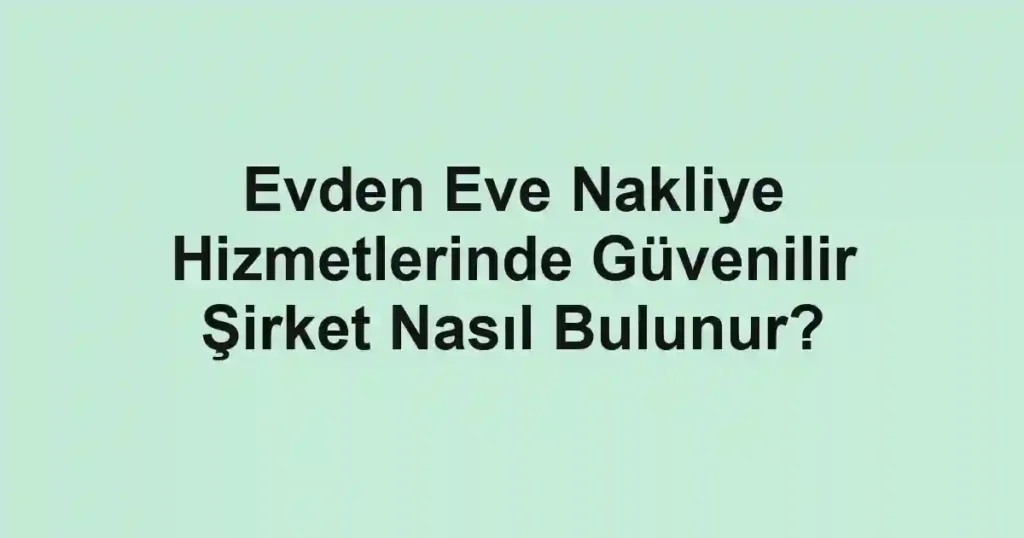 Evden Eve Nakliye Hizmetlerinde Güvenilir Şirket Nasıl Bulunur?