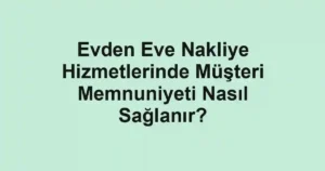 Evden Eve Nakliye Hizmetlerinde Müşteri Memnuniyeti Nasıl Sağlanır?