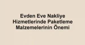 Evden Eve Nakliye Hizmetlerinde Paketleme Malzemelerinin Önemi