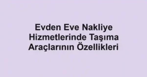Evden Eve Nakliye Hizmetlerinde Taşıma Araçlarının Özellikleri