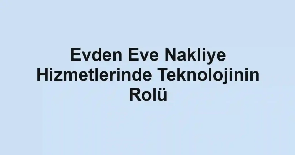 Evden Eve Nakliye Hizmetlerinde Teknolojinin Rolü