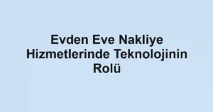 Evden Eve Nakliye Hizmetlerinde Teknolojinin Rolü