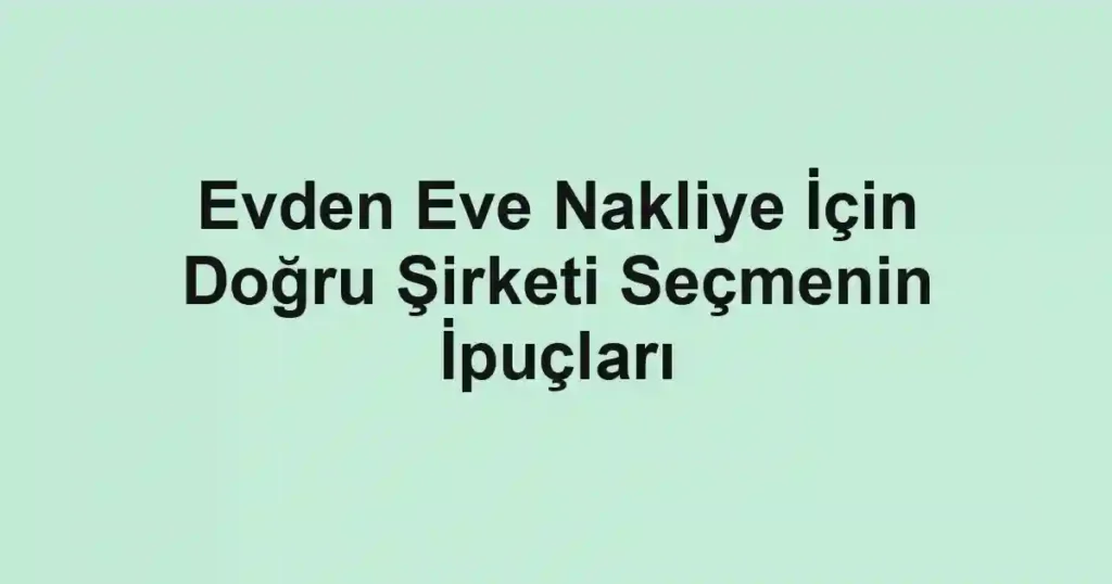 Evden Eve Nakliye İçin Doğru Şirketi Seçmenin İpuçları