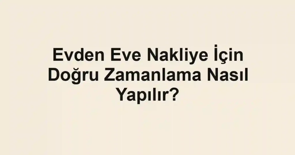 Evden Eve Nakliye İçin Doğru Zamanlama Nasıl Yapılır?