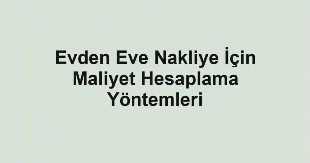 Evden Eve Nakliye İçin Maliyet Hesaplama Yöntemleri