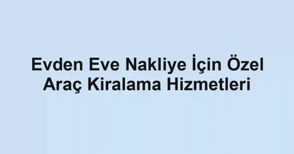 Evden Eve Nakliye İçin Özel Araç Kiralama Hizmetleri