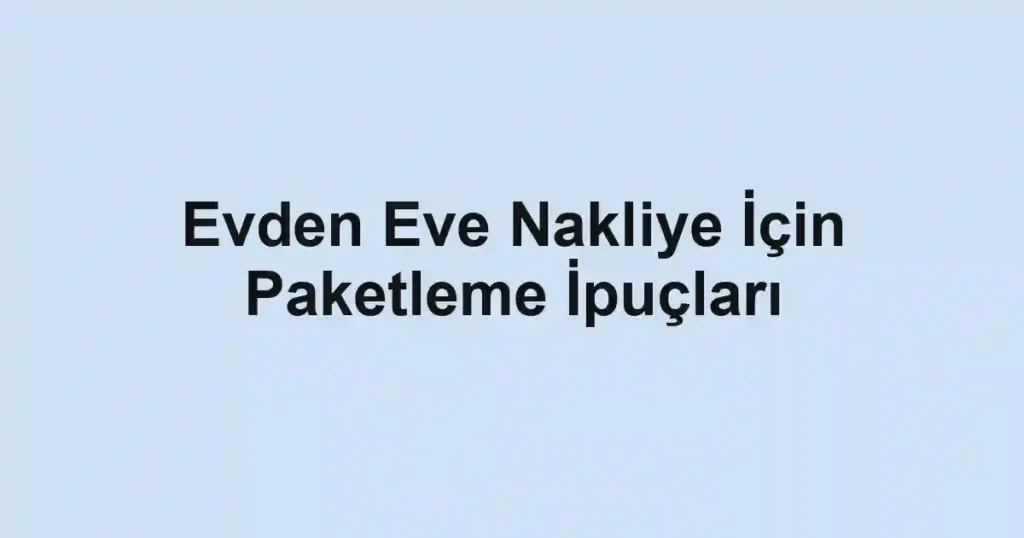 Evden Eve Nakliye İçin Paketleme İpuçları