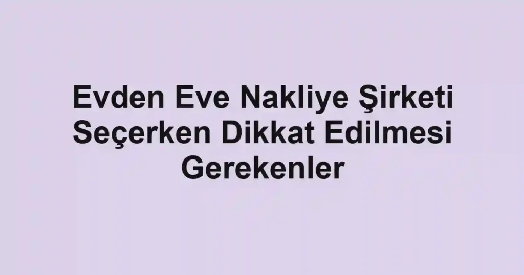 Evden Eve Nakliye Şirketi Seçerken Dikkat Edilmesi Gerekenler