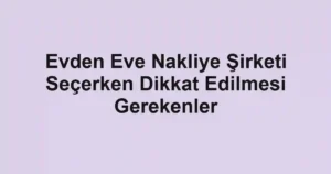 Evden Eve Nakliye Şirketi Seçerken Dikkat Edilmesi Gerekenler