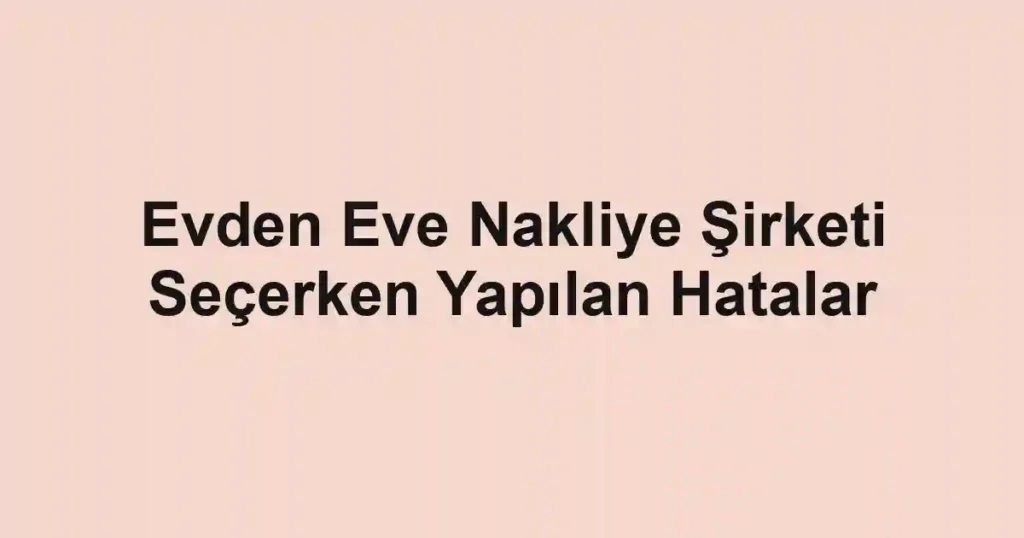 Evden Eve Nakliye Şirketi Seçerken Yapılan Hatalar