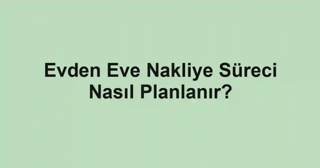 Evden Eve Nakliye Süreci Nasıl Planlanır?