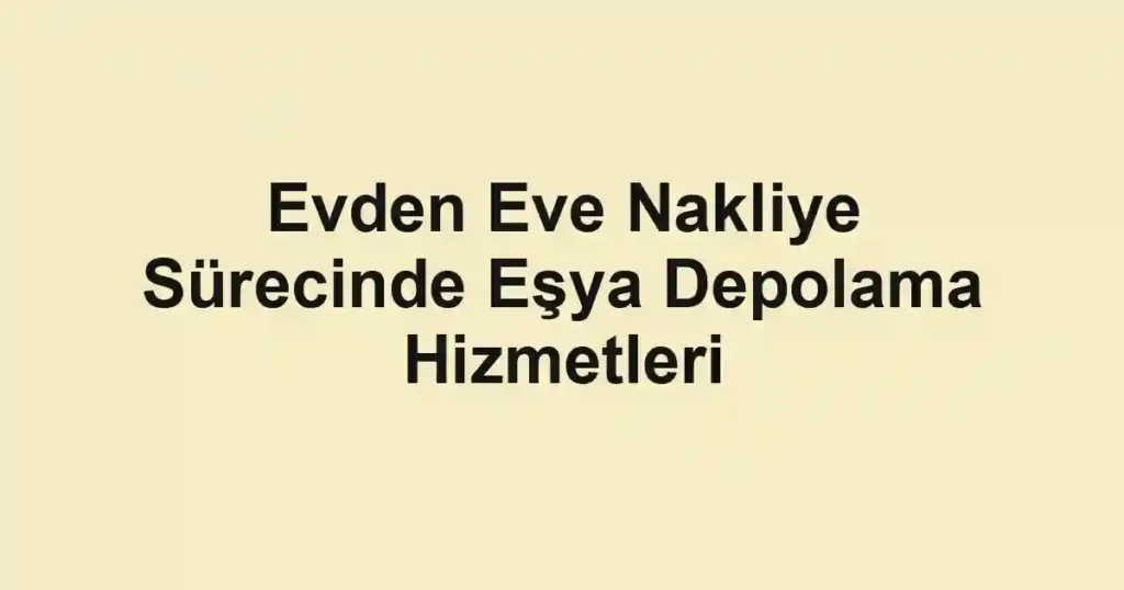 Evden Eve Nakliye Sürecinde Eşya Depolama Hizmetleri