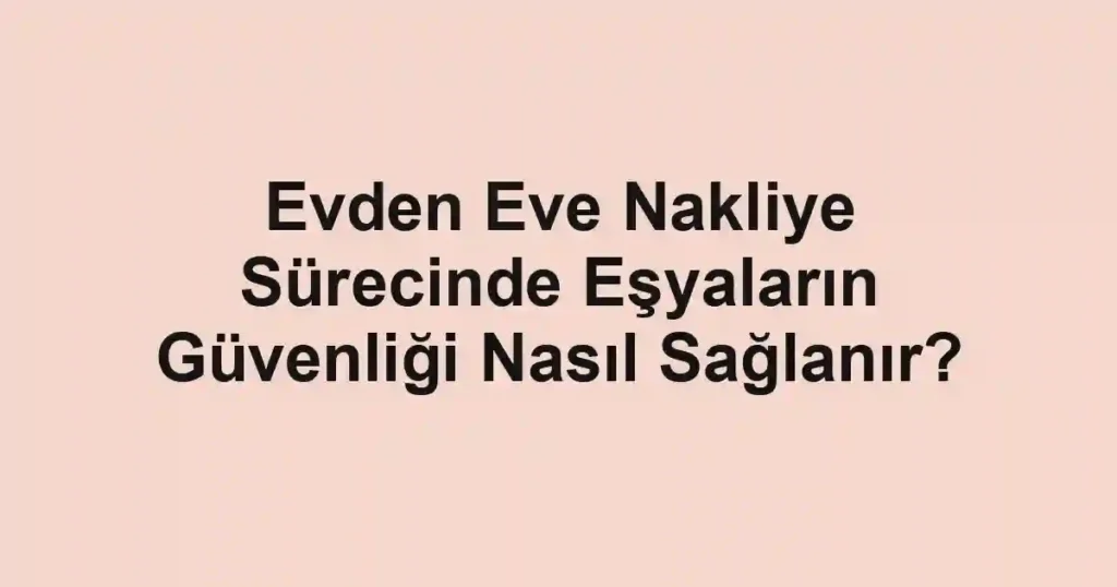 Evden Eve Nakliye Sürecinde Eşyaların Güvenliği Nasıl Sağlanır?