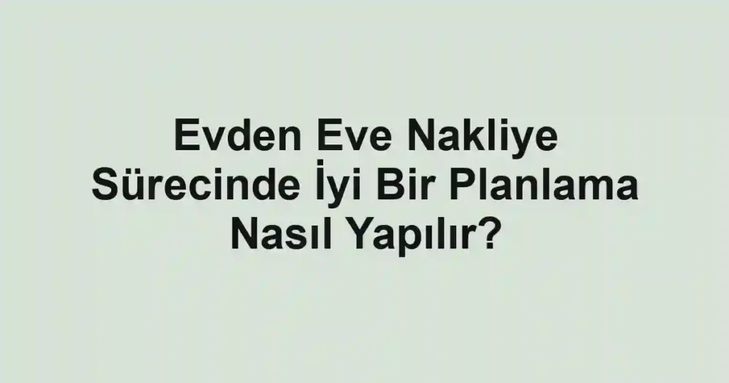 Evden Eve Nakliye Sürecinde İyi Bir Planlama Nasıl Yapılır?