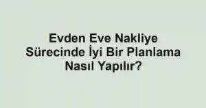 Evden Eve Nakliye Sürecinde İyi Bir Planlama Nasıl Yapılır?