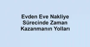 Evden Eve Nakliye Sürecinde Zaman Kazanmanın Yolları