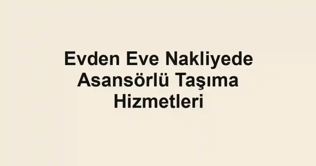 Evden Eve Nakliyede Asansörlü Taşıma Hizmetleri