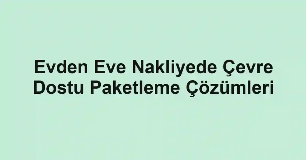 Evden Eve Nakliyede Çevre Dostu Paketleme Çözümleri