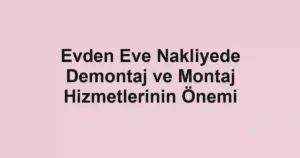 Evden Eve Nakliyede Demontaj ve Montaj Hizmetlerinin Önemi