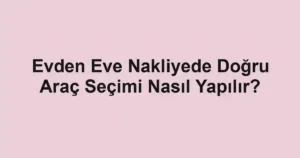 Evden Eve Nakliyede Doğru Araç Seçimi Nasıl Yapılır?