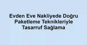 Evden Eve Nakliyede Doğru Paketleme Teknikleriyle Tasarruf Sağlama
