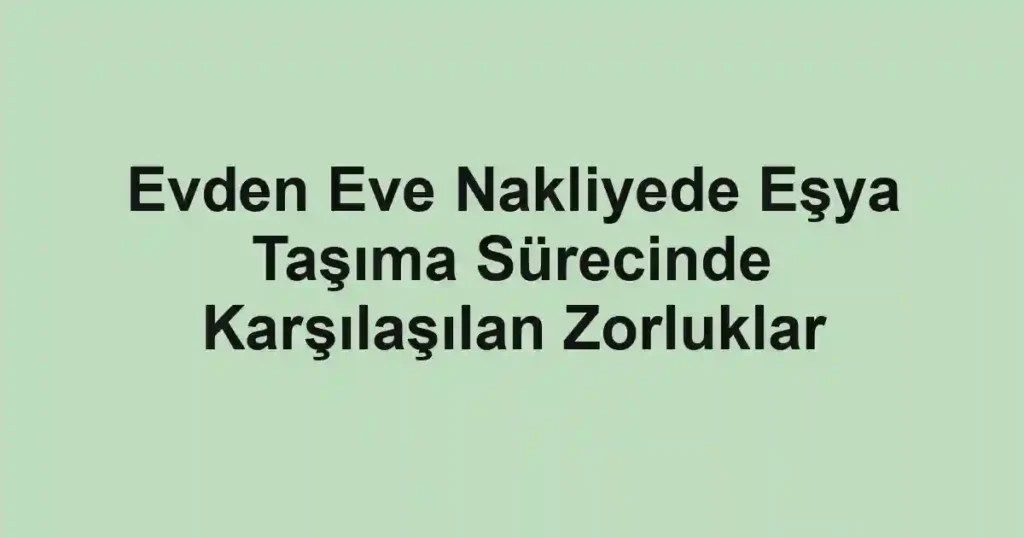 Evden Eve Nakliyede Eşya Taşıma Sürecinde Karşılaşılan Zorluklar