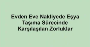 Evden Eve Nakliyede Eşya Taşıma Sürecinde Karşılaşılan Zorluklar