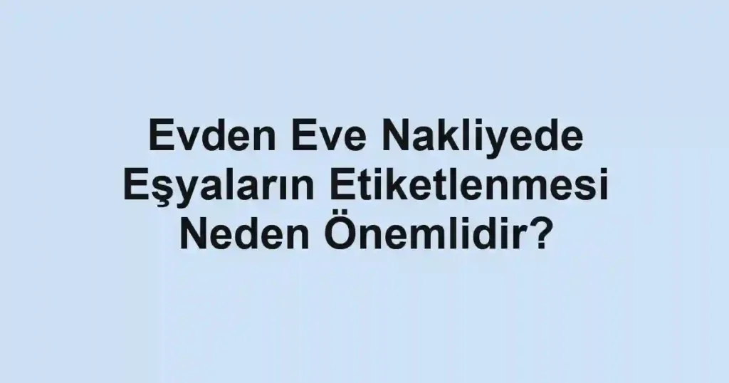 Evden Eve Nakliyede Eşyaların Etiketlenmesi Neden Önemlidir?