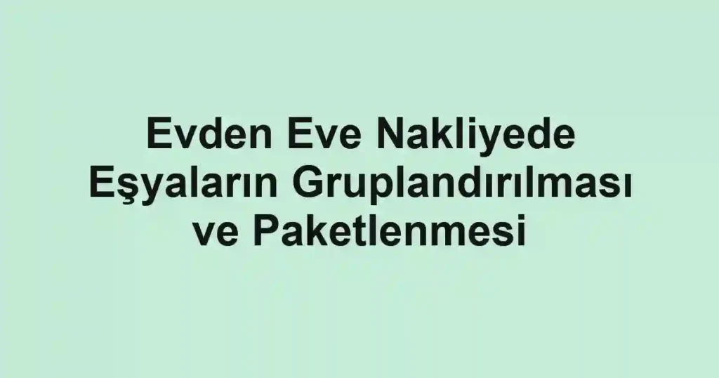 Evden Eve Nakliyede Eşyaların Gruplandırılması ve Paketlenmesi