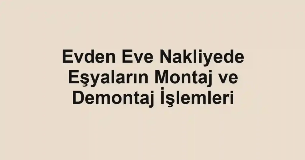 Evden Eve Nakliyede Eşyaların Montaj ve Demontaj İşlemleri