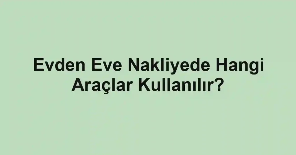 Evden Eve Nakliyede Hangi Araçlar Kullanılır?