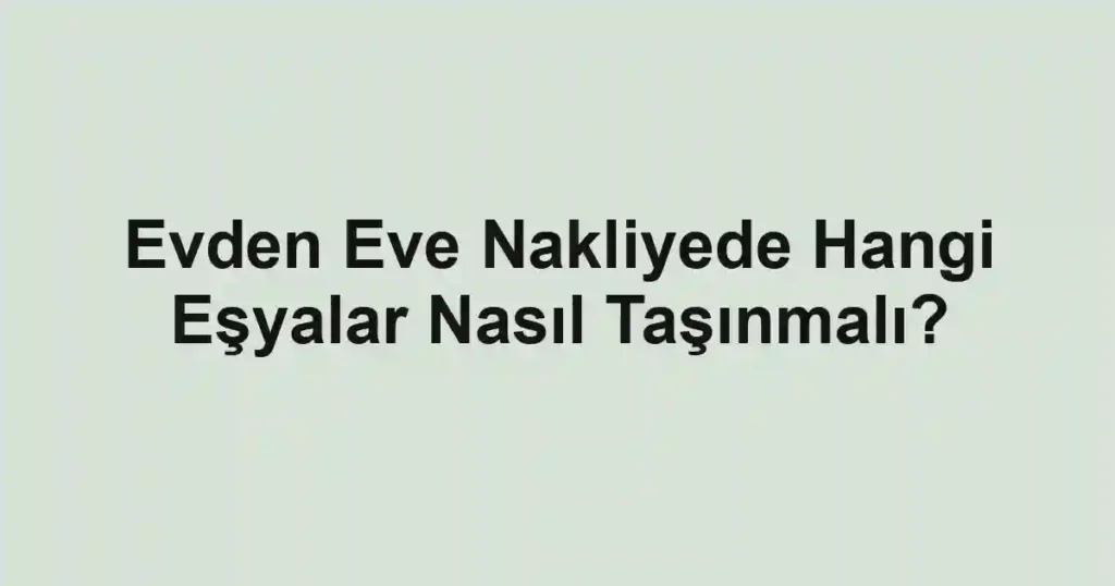 Evden Eve Nakliyede Hangi Eşyalar Nasıl Taşınmalı?