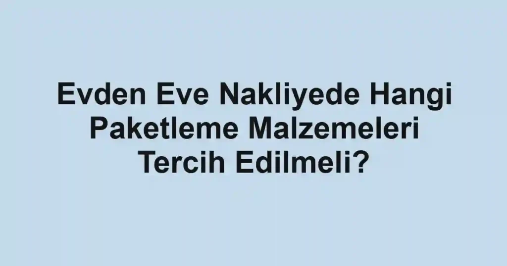 Evden Eve Nakliyede Hangi Paketleme Malzemeleri Tercih Edilmeli?